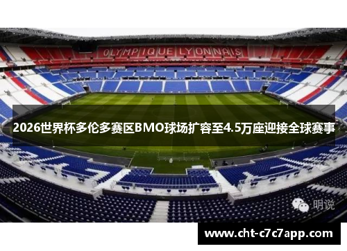 2026世界杯多伦多赛区BMO球场扩容至4.5万座迎接全球赛事