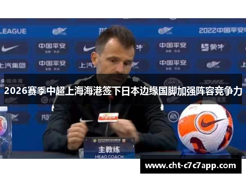 2026赛季中超上海海港签下日本边缘国脚加强阵容竞争力