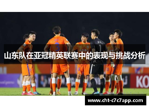 山东队在亚冠精英联赛中的表现与挑战分析 山东队在亚冠精英联赛中的表现与挑战分析