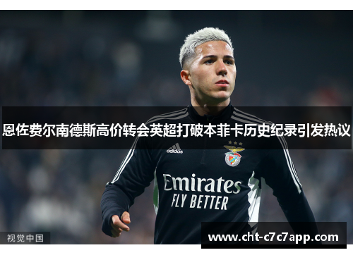 恩佐费尔南德斯高价转会英超打破本菲卡历史纪录引发热议