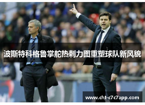 波斯特科格鲁掌舵热刺力图重塑球队新风貌