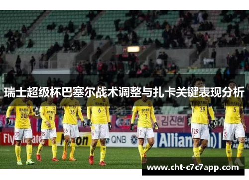 瑞士超级杯巴塞尔战术调整与扎卡关键表现分析 瑞士超级杯巴塞尔战术调整与扎卡关键表现分析