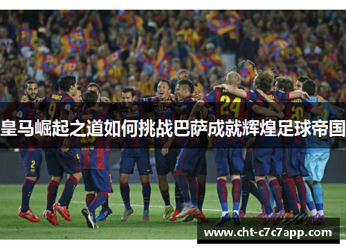 皇马崛起之道如何挑战巴萨成就辉煌足球帝国