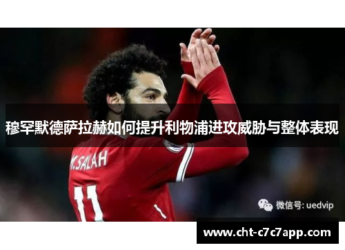 穆罕默德萨拉赫如何提升利物浦进攻威胁与整体表现