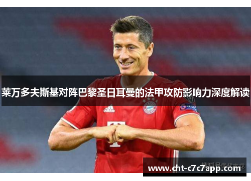 莱万多夫斯基对阵巴黎圣日耳曼的法甲攻防影响力深度解读