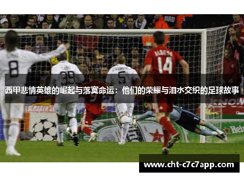 西甲悲情英雄的崛起与落寞命运：他们的荣耀与泪水交织的足球故事