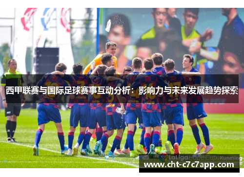 西甲联赛与国际足球赛事互动分析:影响力与未来发展趋势探索