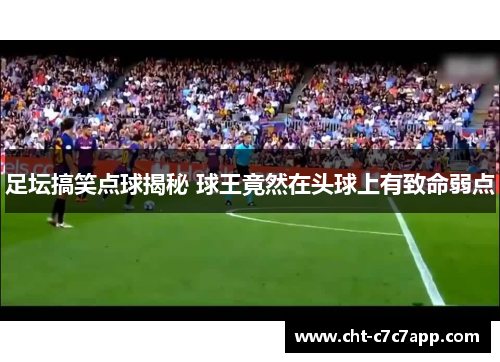 足坛搞笑点球揭秘 球王竟然在头球上有致命弱点