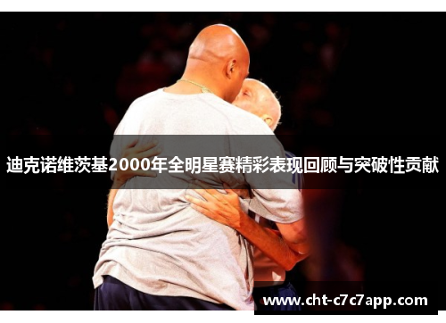 迪克诺维茨基2000年全明星赛精彩表现回顾与突破性贡献