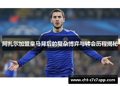 阿扎尔加盟皇马背后的复杂博弈与转会历程揭秘