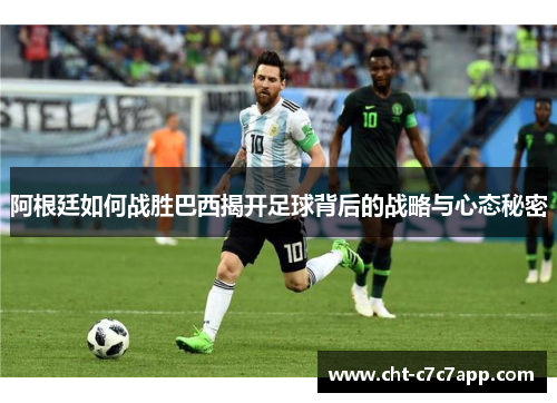 阿根廷如何战胜巴西揭开足球背后的战略与心态秘密