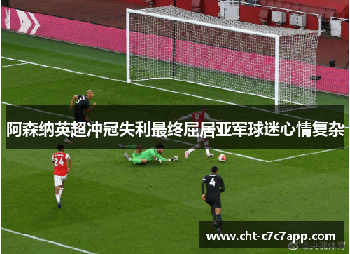 阿森纳英超冲冠失利最终屈居亚军球迷心情复杂