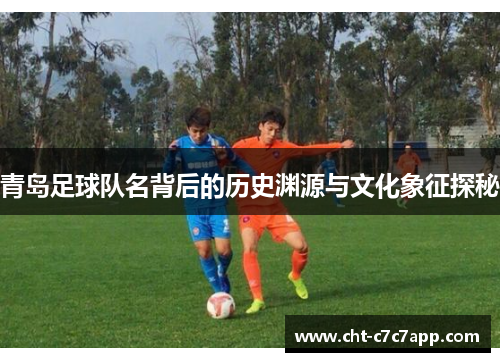 青岛足球队名背后的历史渊源与文化象征探秘