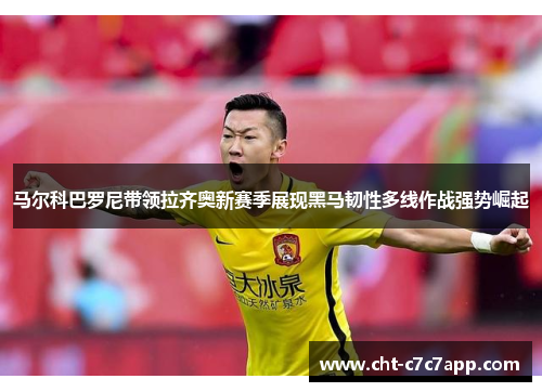 马尔科巴罗尼带领拉齐奥新赛季展现黑马韧性多线作战强势崛起