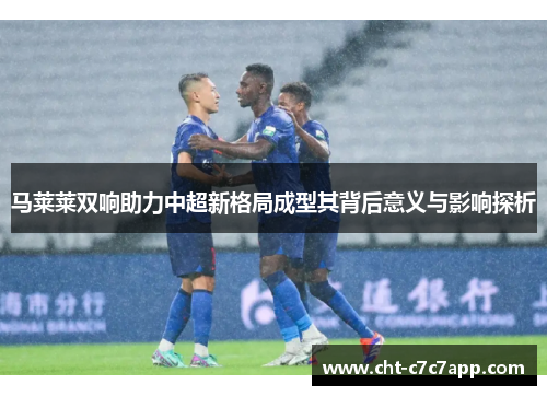 马莱莱双响助力中超新格局成型其背后意义与影响探析 马莱莱双响助力中超新格局成型其背后意义与影响探析